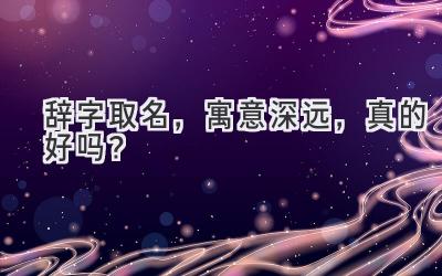 辞字取名,寓意深远,真的好吗?