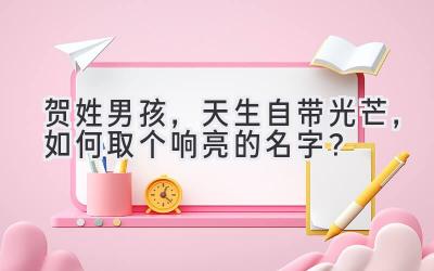   贺姓男孩，天生自带光芒，如何取个响亮的名字？ 