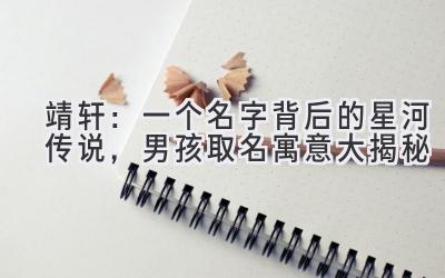 靖轩:一个名字背后的星河传说,男孩取名寓意大揭秘