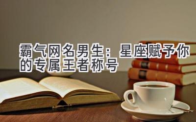   霸气网名男生：星座赋予你的专属王者称号 