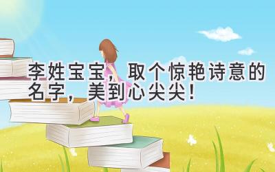   李姓宝宝，取个惊艳诗意的名字，美到心尖尖！ 
