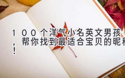  100个洋气小名英文男孩，帮你找到最适合宝贝的昵称！ 