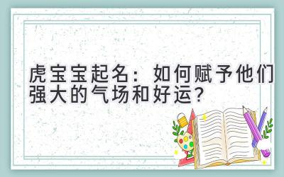  虎宝宝起名：如何赋予他们强大的气场和好运？ 