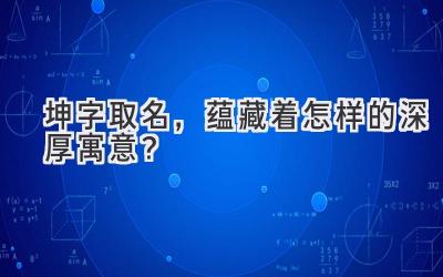 坤字取名,蕴藏着怎样的深厚寓意?