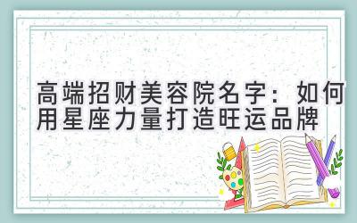 高端招财美容院名字:如何用星座力量打造旺运品牌