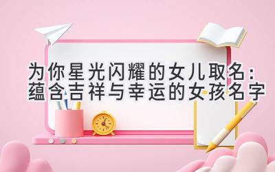 为你星光闪耀的女儿取名:蕴含吉祥与幸运的女孩名字