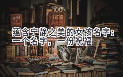 蕴含宁静之美的女孩名字:一个名字,一份祝福