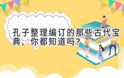  孔子整理编订的那些古代宝典，你都知道吗？ 