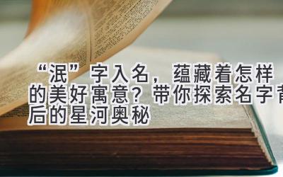   “泯”字入名，蕴藏着怎样的美好寓意？带你探索名字背后的星河奥秘 