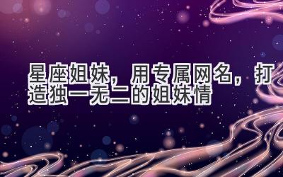 星座姐妹,用专属网名,打造独一无二的姐妹情
