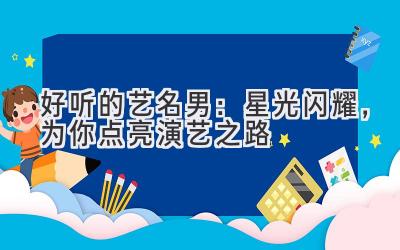 好听的艺名男：星光闪耀，为你点亮演艺之路