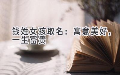 钱姓女孩取名:寓意美好,一生富贵