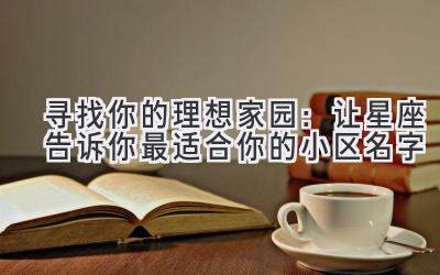 寻找你的理想家园:让星座告诉你最适合你的小区名字