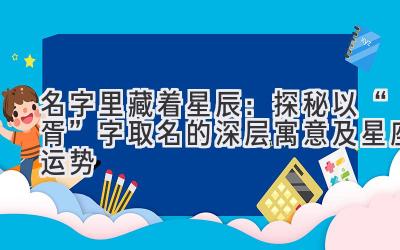 名字里藏着星辰:探秘以“胥”字取名的深层寓意及星座运势