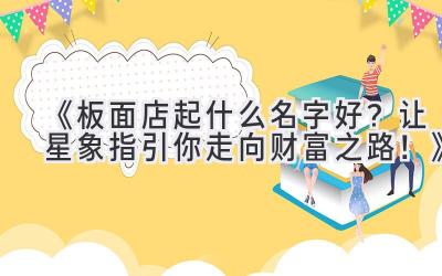 《板面店起什么名字好?让星象指引你走向财富之路!》