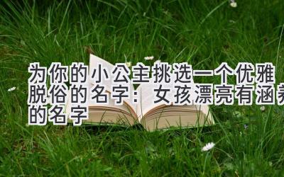 为你的小公主挑选一个优雅脱俗的名字:女孩漂亮有涵养的名字