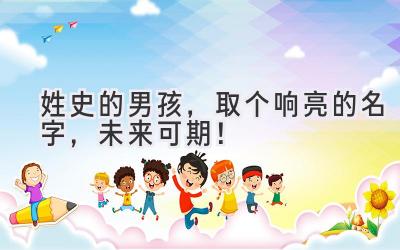 姓史的男孩,取个响亮的名字,未来可期!