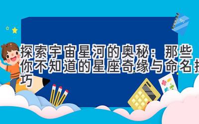 探索宇宙星河的奥秘:那些你不知道的星座奇缘与命名技巧
