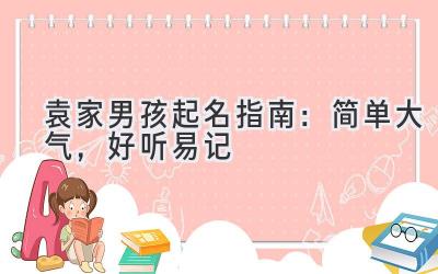  袁家男孩起名指南：简单大气，好听易记 