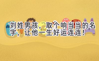刘姓男孩,取个响当当的名字,让他一生好运连连!