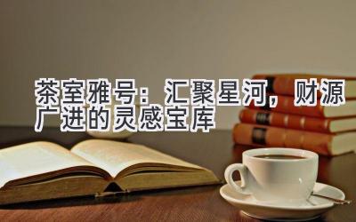 茶室雅号:汇聚星河,财源广进的灵感宝库