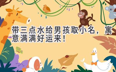 带三点水给男孩取小名,寓意满满好运来!