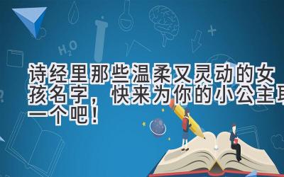  诗经里那些温柔又灵动的女孩名字，快来为你的小公主取一个吧！ 
