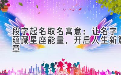 段字起名取名寓意:让名字蕴藏星座能量,开启人生新篇章