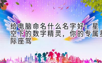 给电脑命名什么名字好:星空下的数字精灵,你的专属星际座驾