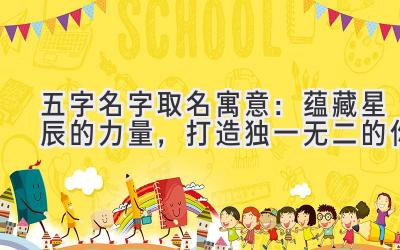 五字名字取名寓意:蕴藏星辰的力量,打造独一无二的你