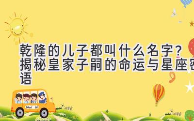 乾隆的儿子都叫什么名字?揭秘皇家子嗣的命运与星座密语
