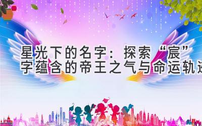 星光下的名字:探索“宸”字蕴含的帝王之气与命运轨迹