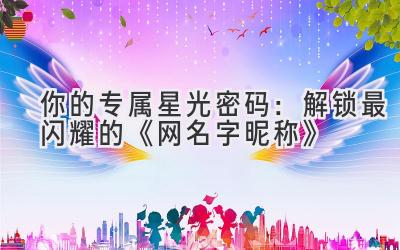 你的专属星光密码:解锁最闪耀的《网名字 昵称》