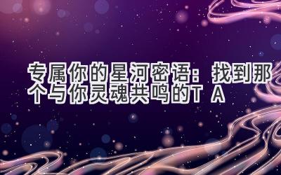 专属你的星河密语:找到那个与你灵魂共鸣的TA