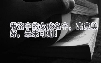 带洛字的女孩名字,寓意美好,未来可期!