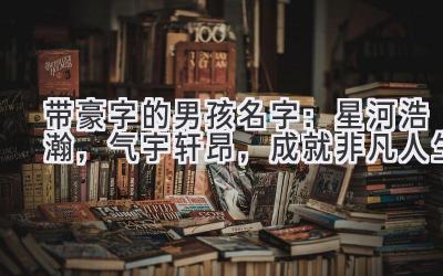 带豪字的男孩名字:星河浩瀚,气宇轩昂,成就非凡人生