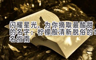 闪耀星光,为你摘取最酸甜的名字:柠檬般清新脱俗的命名指南