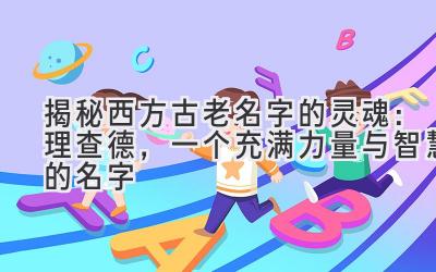 揭秘西方古老名字的灵魂:理查德,一个充满力量与智慧的名字