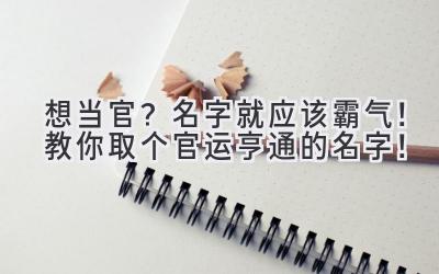   想当官？名字就应该霸气！教你取个官运亨通的名字！ 