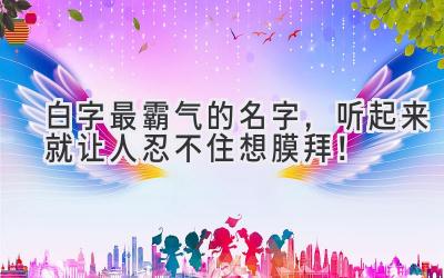 白字最霸气的名字,听起来就让人忍不住想膜拜!