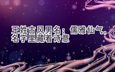 王姓古风男名:儒雅仙气,名字里藏着诗意