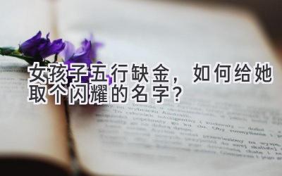  女孩子五行缺金，如何给她取个闪耀的名字？ 