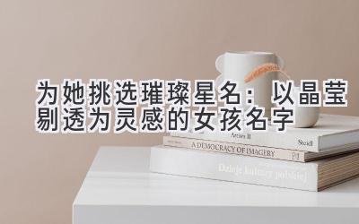 为她挑选璀璨星名:以晶莹剔透为灵感的女孩名字