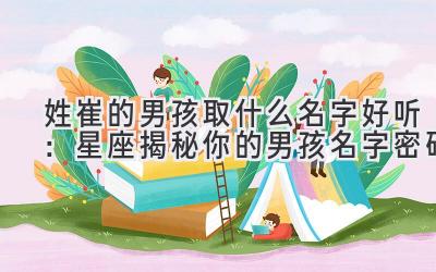  姓崔的男孩取什么名字好听：星座揭秘你的男孩名字密码 