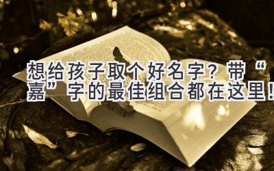 想给孩子取个好名字?带“嘉”字的最佳组合都在这里!