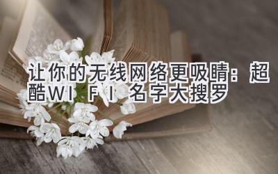 让你的无线网络更吸睛:超酷WIFI名字大搜罗