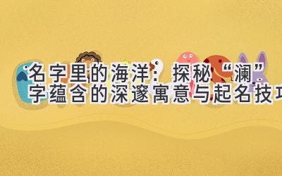 名字里的海洋:探秘“澜”字蕴含的深邃寓意与起名技巧