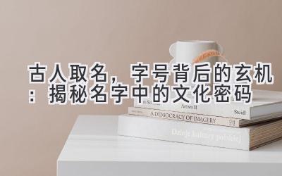 古人取名,字号背后的玄机:揭秘名字中的文化密码