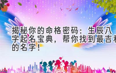 揭秘你的命格密码:生辰八字起名宝典,帮你找到最吉利的名字!