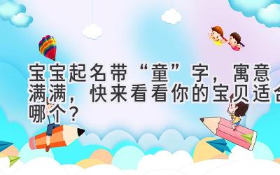 宝宝起名带“童”字,寓意满满,快来看看你的宝贝适合哪个?